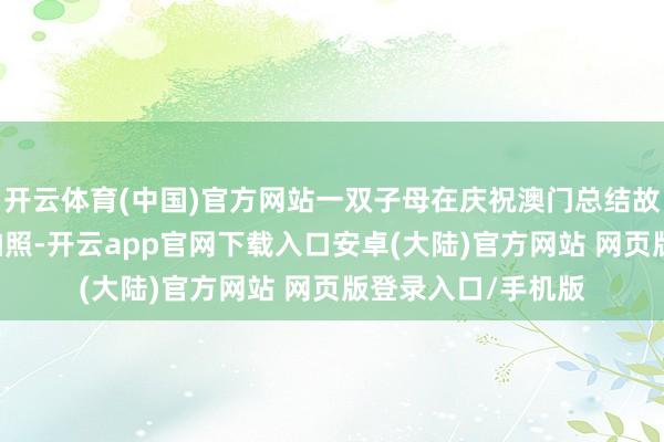开云体育(中国)官方网站一双子母在庆祝澳门总结故国25周年安装前拍照-开云app官网下载入口安卓(大陆)官方网站 网页版登录入口/手机版