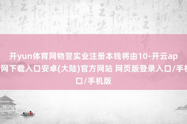 开yun体育网物翌实业注册本钱将由10-开云app官网下载入口安卓(大陆)官方网站 网页版登录入口/手机版