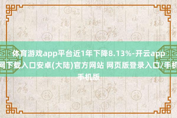 体育游戏app平台近1年下降8.13%-开云app官网下载入口安卓(大陆)官方网站 网页版登录入口/手机版