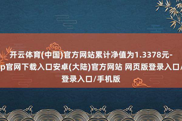 开云体育(中国)官方网站累计净值为1.3378元-开云app官网下载入口安卓(大陆)官方网站 网页版登录入口/手机版