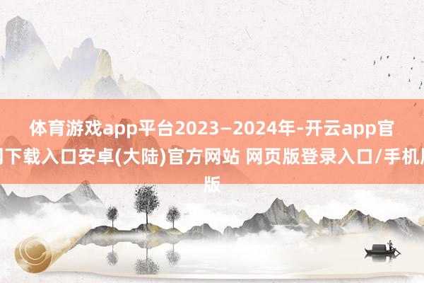 体育游戏app平台2023—2024年-开云app官网下载入口安卓(大陆)官方网站 网页版登录入口/手机版