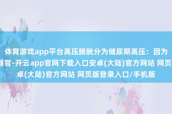 体育游戏app平台高压膀胱分为储尿期高压:因为膀胱是储存尿液的器官-开云app官网下载入口安卓(大陆)官方网站 网页版登录入口/手机版