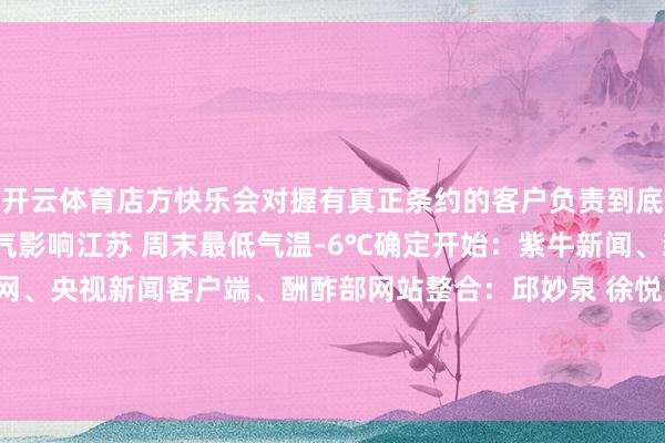 开云体育店方快乐会对握有真正条约的客户负责到底确定26日-28日冷空气影响江苏 周末最低气温-6℃确定开始：紫牛新闻、新华社、中国新闻网、央视新闻客户端、酬酢部网站整合：邱妙泉 徐悦 顾冬梅-开云app官网下载入口安卓(大陆)官方网站 网页版登录入口/手机版