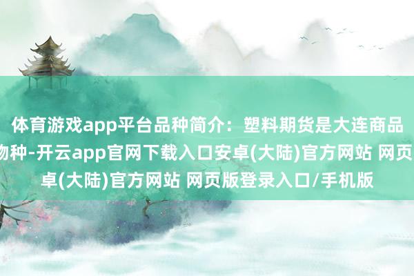 体育游戏app平台品种简介：塑料期货是大连商品交往所推出的期货物种-开云app官网下载入口安卓(大陆)官方网站 网页版登录入口/手机版