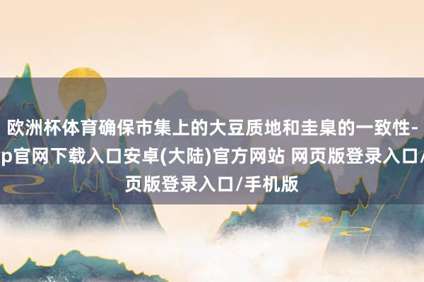 欧洲杯体育确保市集上的大豆质地和圭臬的一致性-开云app官网下载入口安卓(大陆)官方网站 网页版登录入口/手机版