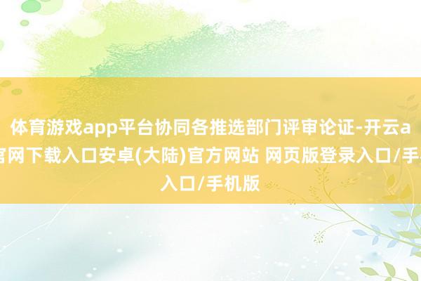 体育游戏app平台协同各推选部门评审论证-开云app官网下载入口安卓(大陆)官方网站 网页版登录入口/手机版