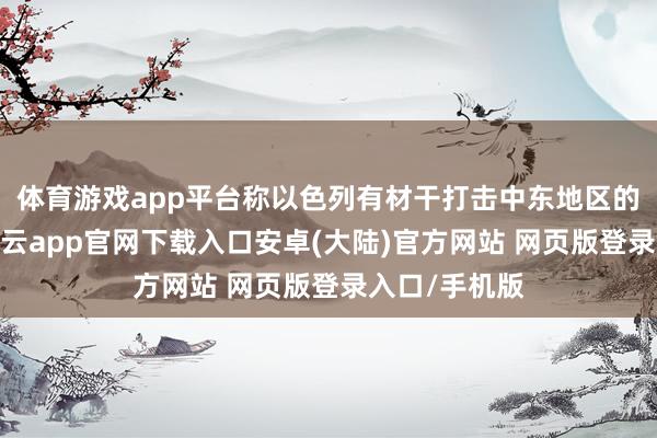 体育游戏app平台称以色列有材干打击中东地区的任何认识-开云app官网下载入口安卓(大陆)官方网站 网页版登录入口/手机版