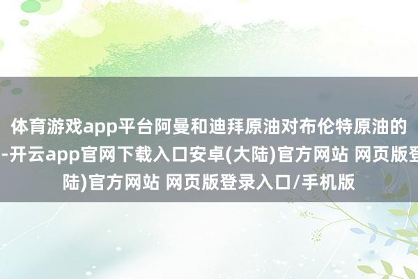 体育游戏app平台阿曼和迪拜原油对布伦特原油的溢价淡薄地飙升-开云app官网下载入口安卓(大陆)官方网站 网页版登录入口/手机版