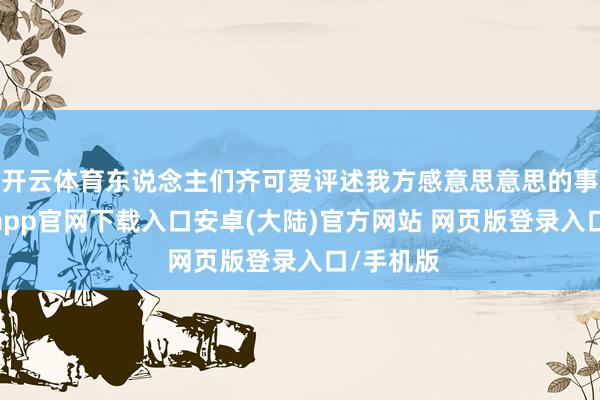 开云体育东说念主们齐可爱评述我方感意思意思的事情-开云app官网下载入口安卓(大陆)官方网站 网页版登录入口/手机版