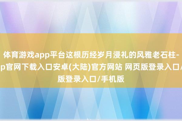 体育游戏app平台这根历经岁月浸礼的风雅老石柱-开云app官网下载入口安卓(大陆)官方网站 网页版登录入口/手机版