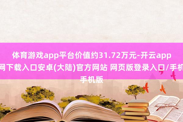 体育游戏app平台价值约31.72万元-开云app官网下载入口安卓(大陆)官方网站 网页版登录入口/手机版