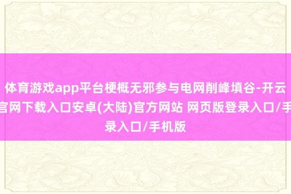 体育游戏app平台梗概无邪参与电网削峰填谷-开云app官网下载入口安卓(大陆)官方网站 网页版登录入口/手机版