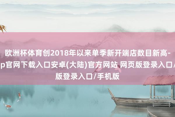 欧洲杯体育创2018年以来单季新开端店数目新高-开云app官网下载入口安卓(大陆)官方网站 网页版登录入口/手机版