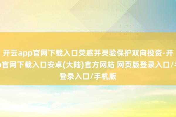 开云app官网下载入口荧惑并灵验保护双向投资-开云app官网下载入口安卓(大陆)官方网站 网页版登录入口/手机版
