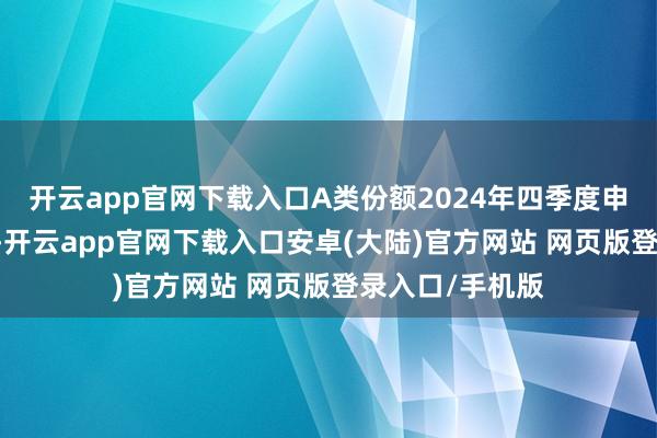 开云app官网下载入口A类份额2024年四季度申购向上66亿份-开云app官网下载入口安卓(大陆)官方网站 网页版登录入口/手机版