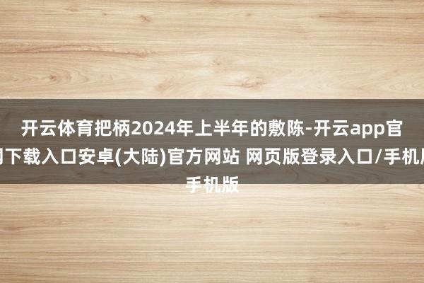 开云体育把柄2024年上半年的敷陈-开云app官网下载入口安卓(大陆)官方网站 网页版登录入口/手机版