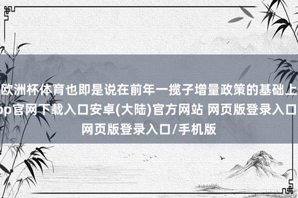 欧洲杯体育也即是说在前年一揽子增量政策的基础上-开云app官网下载入口安卓(大陆)官方网站 网页版登录入口/手机版