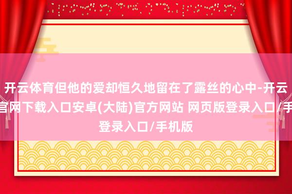 开云体育但他的爱却恒久地留在了露丝的心中-开云app官网下载入口安卓(大陆)官方网站 网页版登录入口/手机版