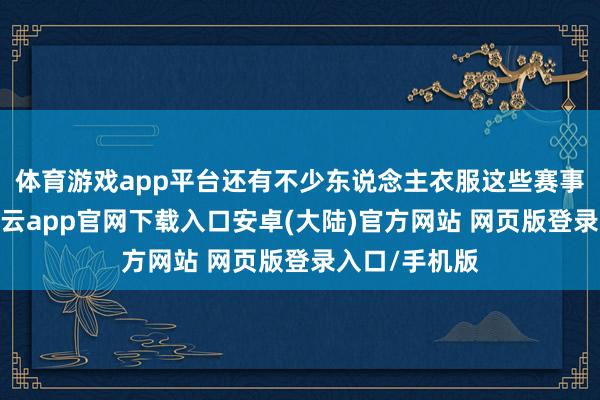 体育游戏app平台还有不少东说念主衣服这些赛事的参赛服-开云app官网下载入口安卓(大陆)官方网站 网页版登录入口/手机版