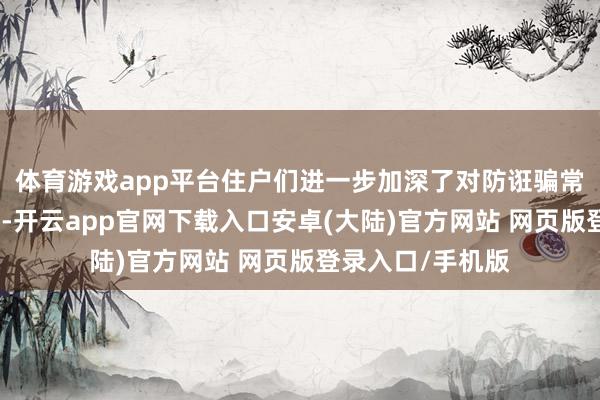 体育游戏app平台住户们进一步加深了对防诳骗常识的领路和瓦解-开云app官网下载入口安卓(大陆)官方网站 网页版登录入口/手机版