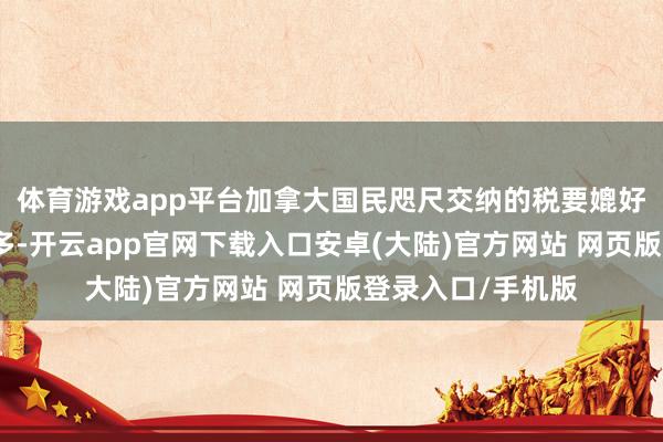 体育游戏app平台加拿大国民咫尺交纳的税要媲好意思国群众少的多-开云app官网下载入口安卓(大陆)官方网站 网页版登录入口/手机版