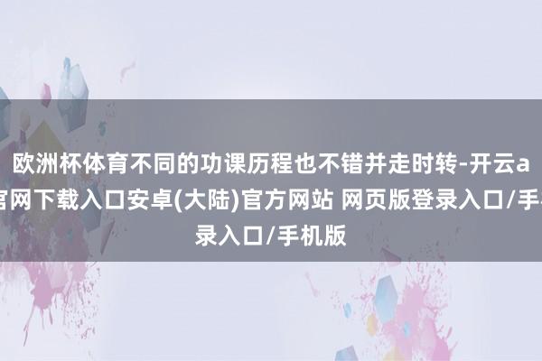 欧洲杯体育不同的功课历程也不错并走时转-开云app官网下载入口安卓(大陆)官方网站 网页版登录入口/手机版