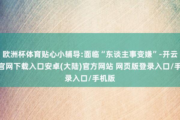欧洲杯体育贴心小辅导:面临“东谈主事变嫌”-开云app官网下载入口安卓(大陆)官方网站 网页版登录入口/手机版
