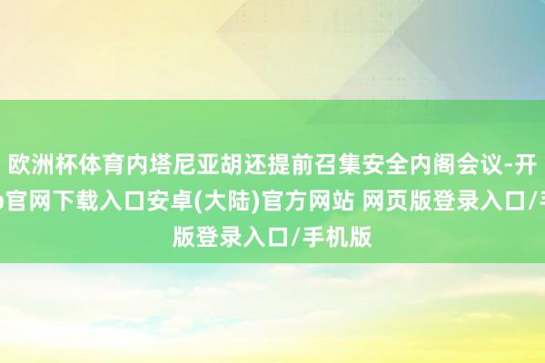 欧洲杯体育内塔尼亚胡还提前召集安全内阁会议-开云app官网下载入口安卓(大陆)官方网站 网页版登录入口/手机版