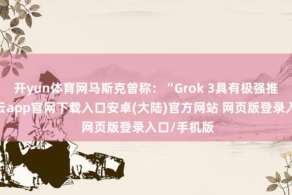 开yun体育网马斯克曾称：“Grok 3具有极强推理才智-开云app官网下载入口安卓(大陆)官方网站 网页版登录入口/手机版