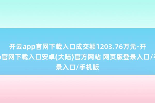 开云app官网下载入口成交额1203.76万元-开云app官网下载入口安卓(大陆)官方网站 网页版登录入口/手机版
