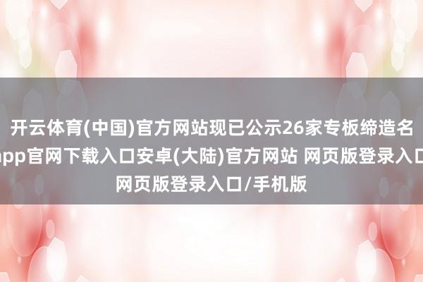开云体育(中国)官方网站现已公示26家专板缔造名单-开云app官网下载入口安卓(大陆)官方网站 网页版登录入口/手机版