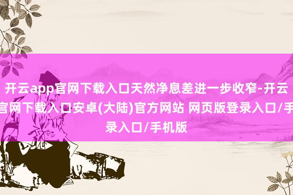 开云app官网下载入口天然净息差进一步收窄-开云app官网下载入口安卓(大陆)官方网站 网页版登录入口/手机版