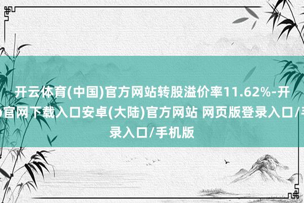 开云体育(中国)官方网站转股溢价率11.62%-开云app官网下载入口安卓(大陆)官方网站 网页版登录入口/手机版