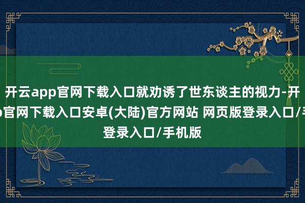 开云app官网下载入口就劝诱了世东谈主的视力-开云app官网下载入口安卓(大陆)官方网站 网页版登录入口/手机版