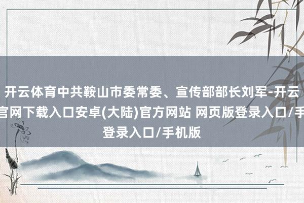 开云体育中共鞍山市委常委、宣传部部长刘军-开云app官网下载入口安卓(大陆)官方网站 网页版登录入口/手机版