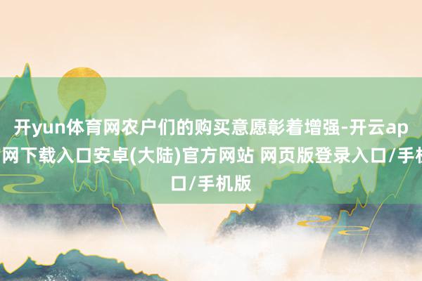 开yun体育网农户们的购买意愿彰着增强-开云app官网下载入口安卓(大陆)官方网站 网页版登录入口/手机版