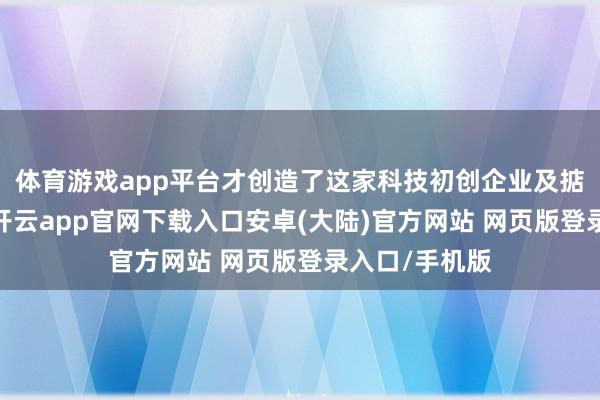 体育游戏app平台才创造了这家科技初创企业及掂量前沿居品-开云app官网下载入口安卓(大陆)官方网站 网页版登录入口/手机版