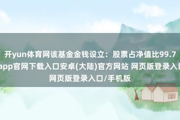开yun体育网该基金金钱设立：股票占净值比99.72%-开云app官网下载入口安卓(大陆)官方网站 网页版登录入口/手机版