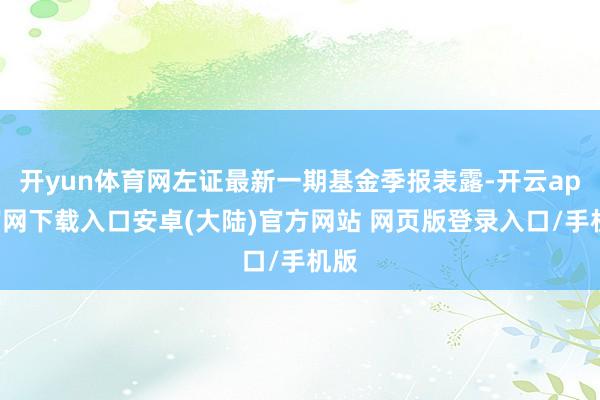 开yun体育网左证最新一期基金季报表露-开云app官网下载入口安卓(大陆)官方网站 网页版登录入口/手机版
