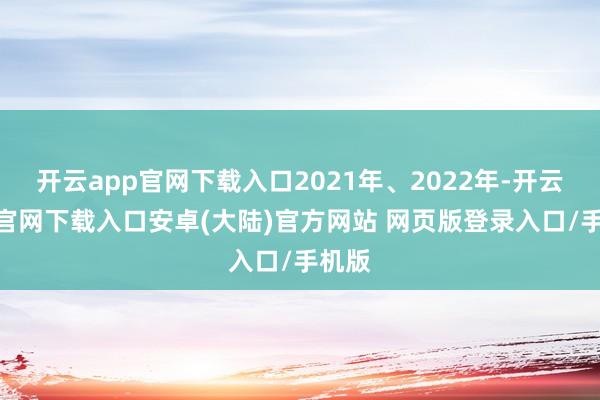 开云app官网下载入口2021年、2022年-开云app官网下载入口安卓(大陆)官方网站 网页版登录入口/手机版