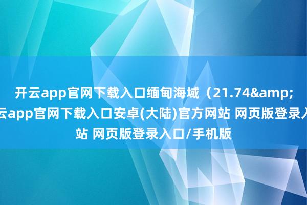 开云app官网下载入口缅甸海域(21.74°N-开云app官网下载入口安卓(大陆)官方网站 网页版登录入口/手机版