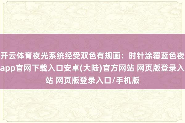 开云体育夜光系统经受双色有规画：时针涂覆蓝色夜光粉-开云app官网下载入口安卓(大陆)官方网站 网页版登录入口/手机版