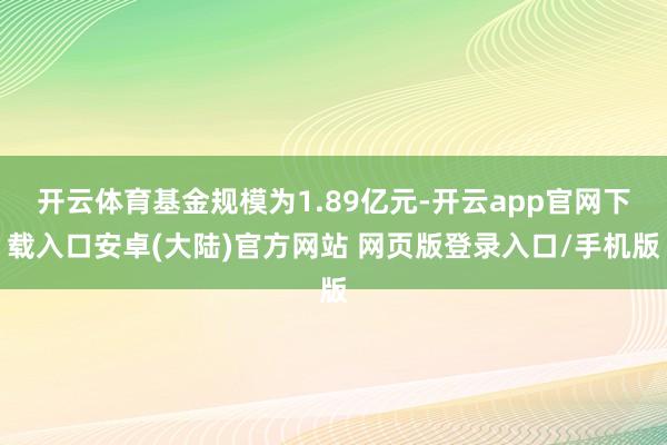 开云体育基金规模为1.89亿元-开云app官网下载入口安卓(大陆)官方网站 网页版登录入口/手机版