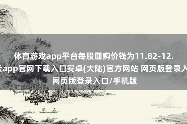 体育游戏app平台每股回购价钱为11.82-12.1港元-开云app官网下载入口安卓(大陆)官方网站 网页版登录入口/手机版