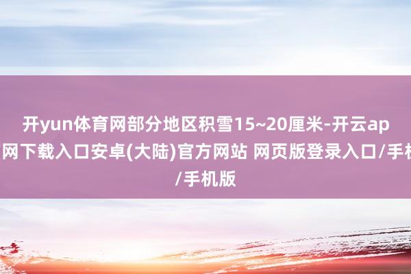 开yun体育网部分地区积雪15~20厘米-开云app官网下载入口安卓(大陆)官方网站 网页版登录入口/手机版