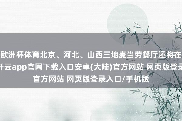 欧洲杯体育北京、河北、山西三地麦当劳餐厅还将在近十个考点-开云app官网下载入口安卓(大陆)官方网站 网页版登录入口/手机版