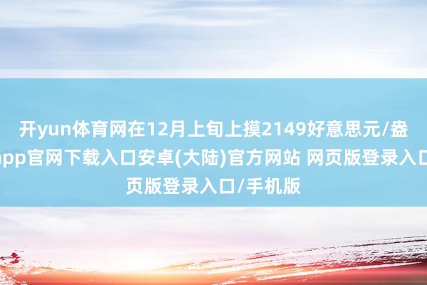 开yun体育网在12月上旬上摸2149好意思元/盎司-开云app官网下载入口安卓(大陆)官方网站 网页版登录入口/手机版